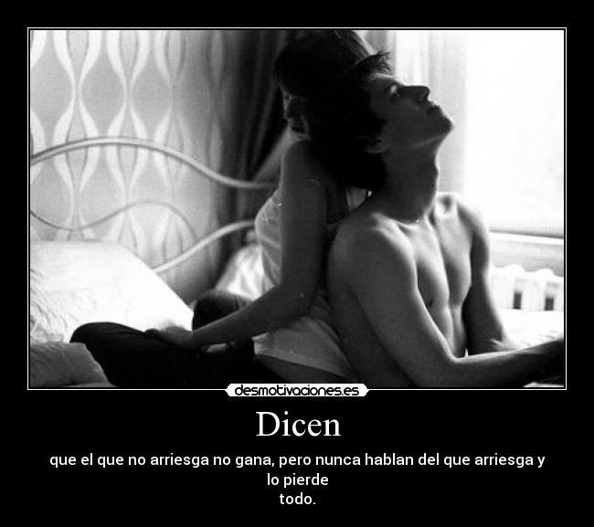 Dicen - que el que no arriesga no gana, pero nunca hablan del que arriesga y lo pierde
todo.