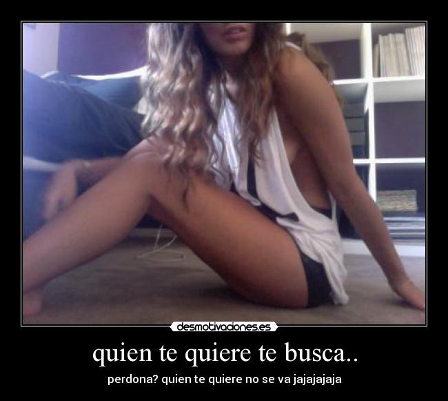quien te quiere te busca.. - perdona? quien te quiere no se va jajajajaja