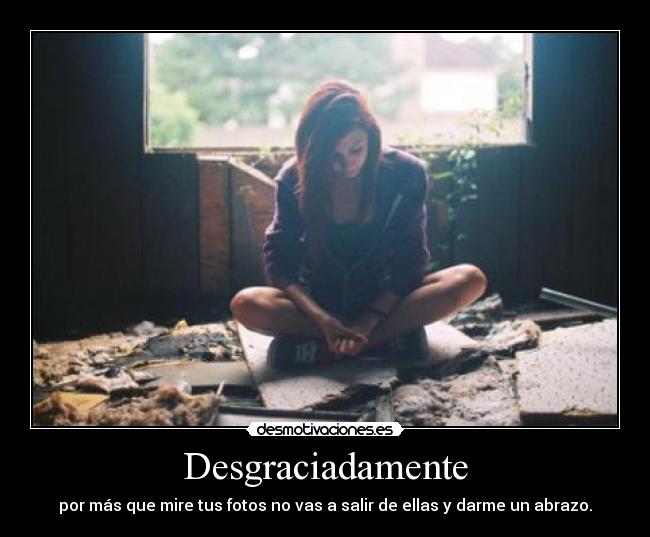 Desgraciadamente - por más que mire tus fotos no vas a salir de ellas y darme un abrazo.