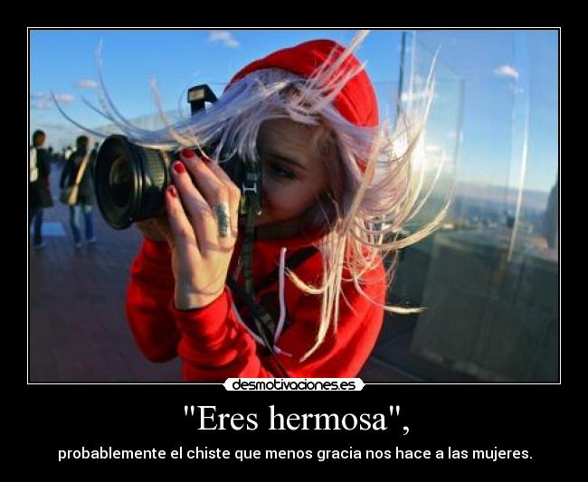 Eres hermosa, -