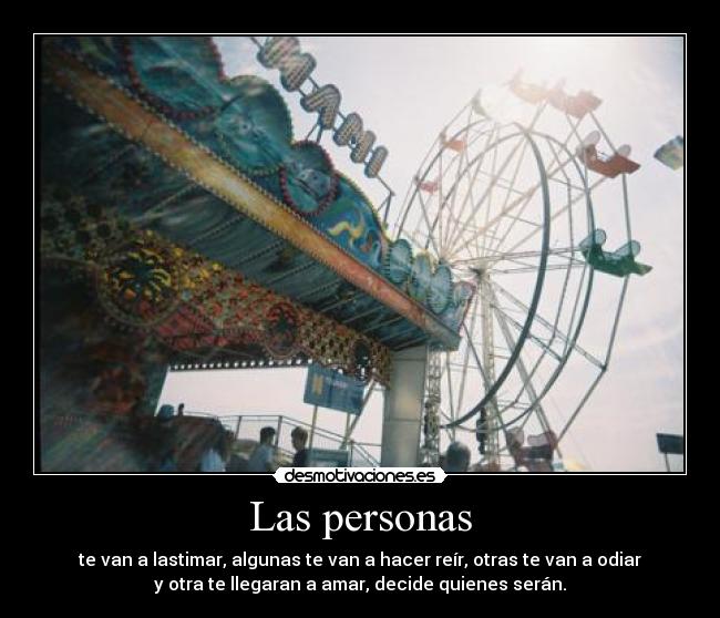 Las personas - te van a lastimar, algunas te van a hacer reír, otras te van a odiar
y otra te llegaran a amar, decide quienes serán.