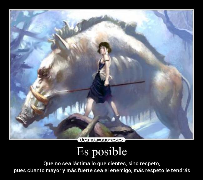 Es posible - Que no sea lástima lo que sientes, sino respeto,
pues cuanto mayor y más fuerte sea el enemigo, más respeto le tendrás