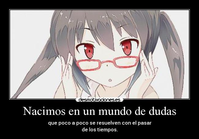 Nacimos en un mundo de dudas - que poco a poco se resuelven con el pasar
de los tiempos.