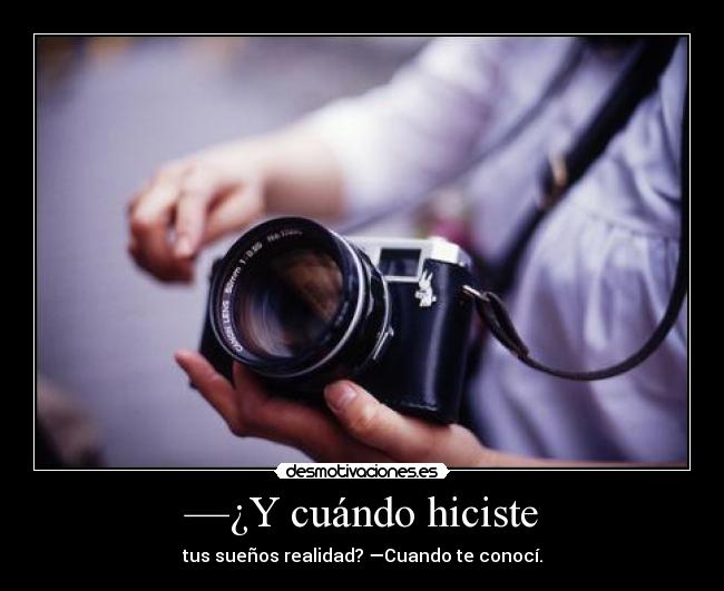 —¿Y cuándo hiciste - tus sueños realidad? —Cuando te conocí.