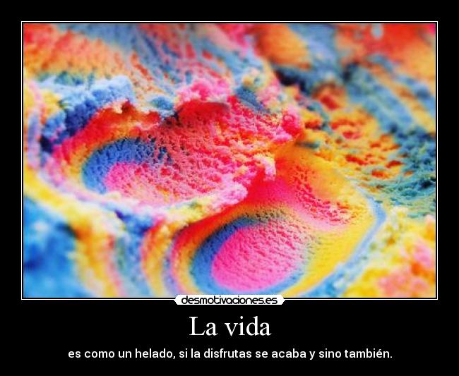 La vida - es como un helado, si la disfrutas se acaba y sino también.