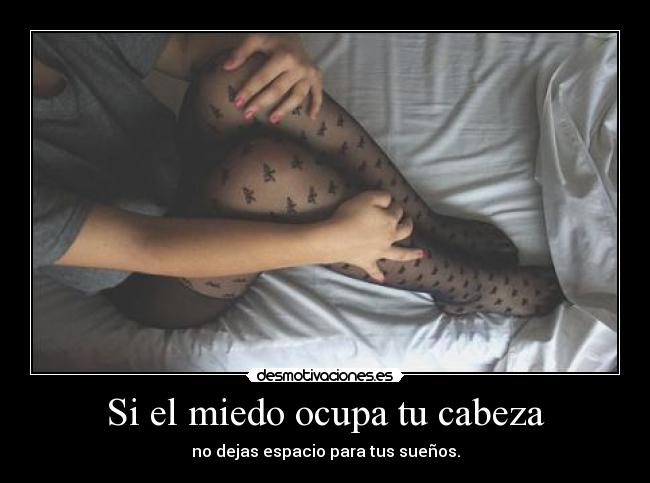 Si el miedo ocupa tu cabeza - no dejas espacio para tus sueños.