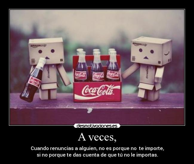 A veces, - Cuando renuncias a alguien, no es porque no  te importe,
si no porque te das cuenta de que tú no le importas.