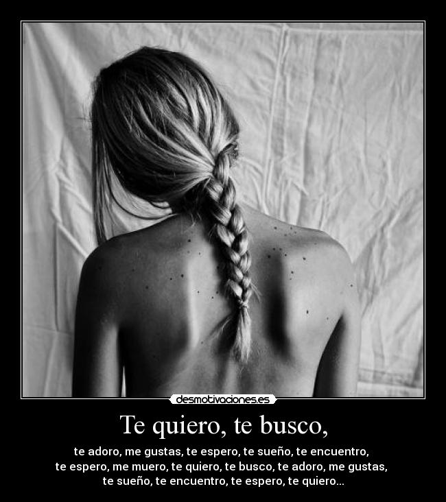 Te quiero, te busco, - te adoro, me gustas, te espero, te sueño, te encuentro, 
te espero, me muero, te quiero, te busco, te adoro, me gustas, 
te sueño, te encuentro, te espero, te quiero...