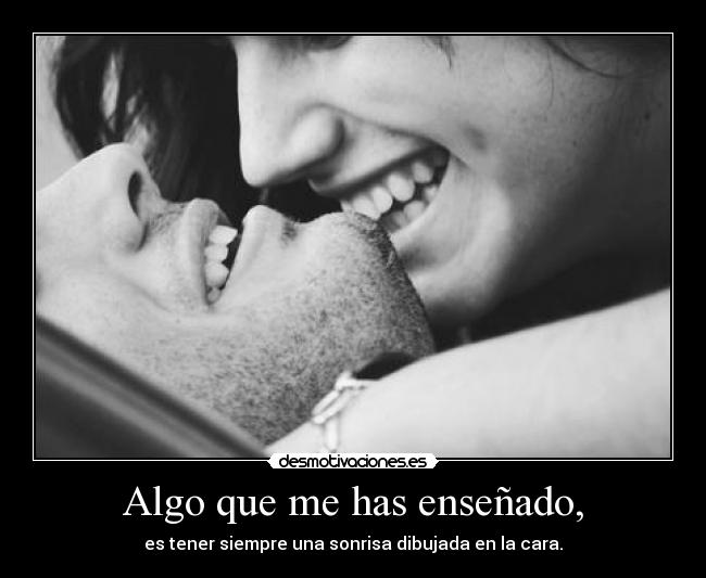 Algo que me has enseñado, - es tener siempre una sonrisa dibujada en la cara.