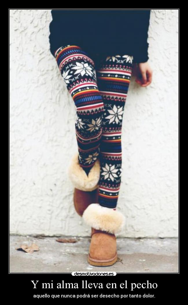 Y mi alma lleva en el pecho - aquello que nunca podrá ser desecho por tanto dolor.