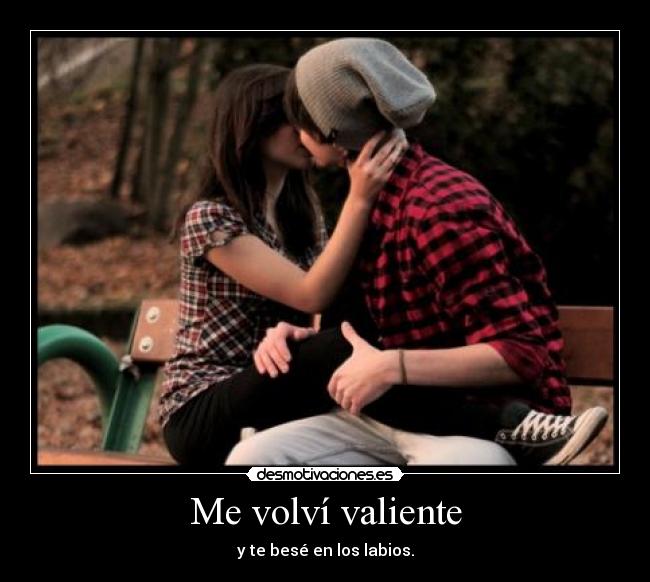 Me volví valiente - y te besé en los labios.