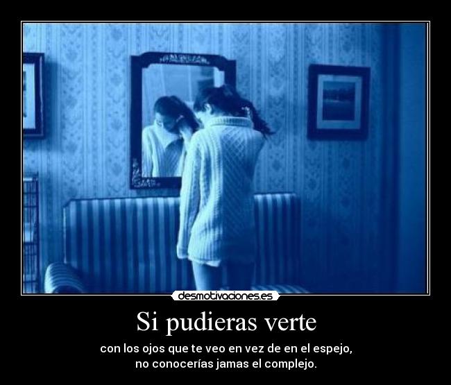 Si pudieras verte - con los ojos que te veo en vez de en el espejo,
no conocerías jamas el complejo.