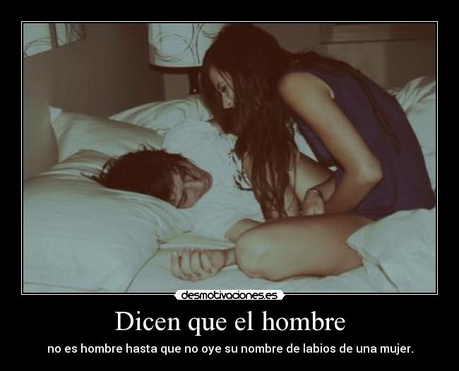 Dicen que el hombre - no es hombre hasta que no oye su nombre de labios de una mujer.