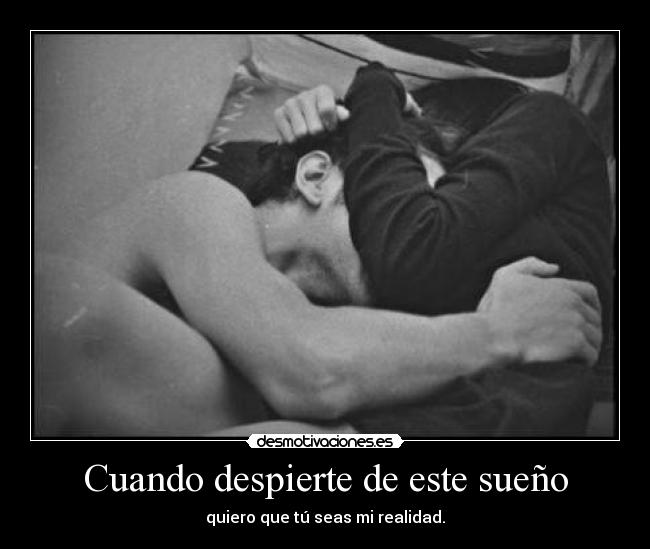 Cuando despierte de este sueño - quiero que tú seas mi realidad.