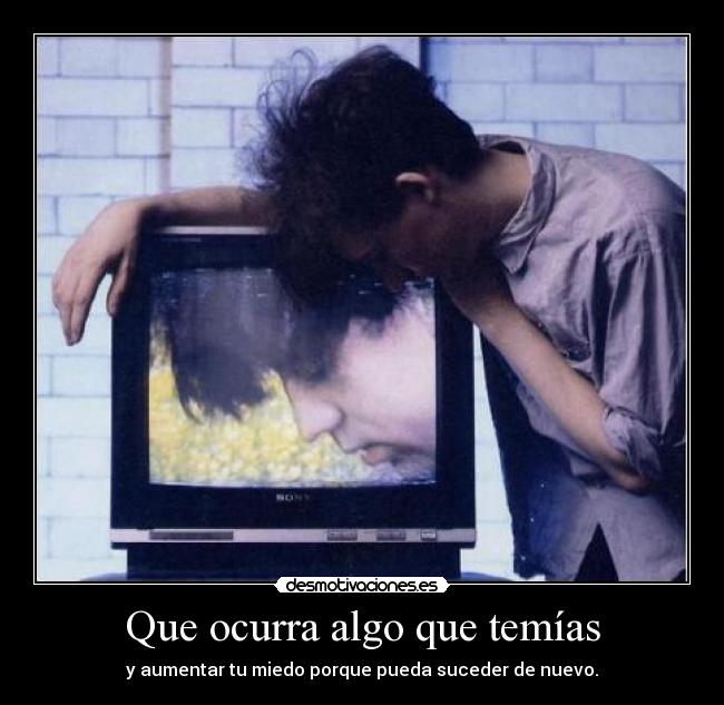 Que ocurra algo que temías - y aumentar tu miedo porque pueda suceder de nuevo.