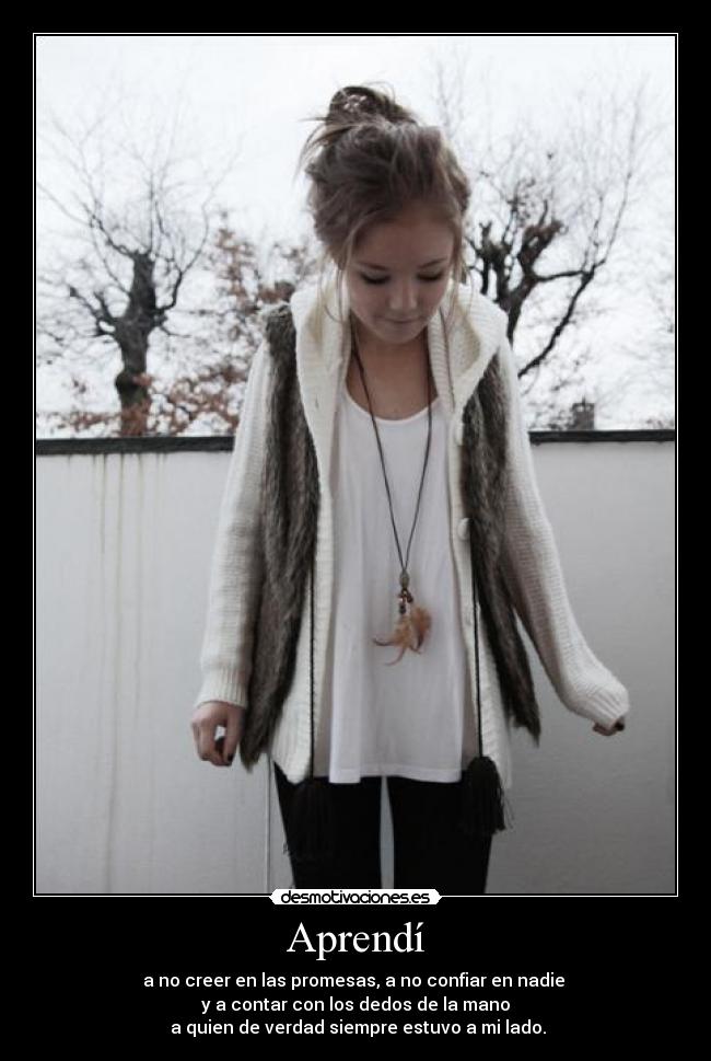 Aprendí - a no creer en las promesas, a no confiar en nadie
y a contar con los dedos de la mano
a quien de verdad siempre estuvo a mi lado.