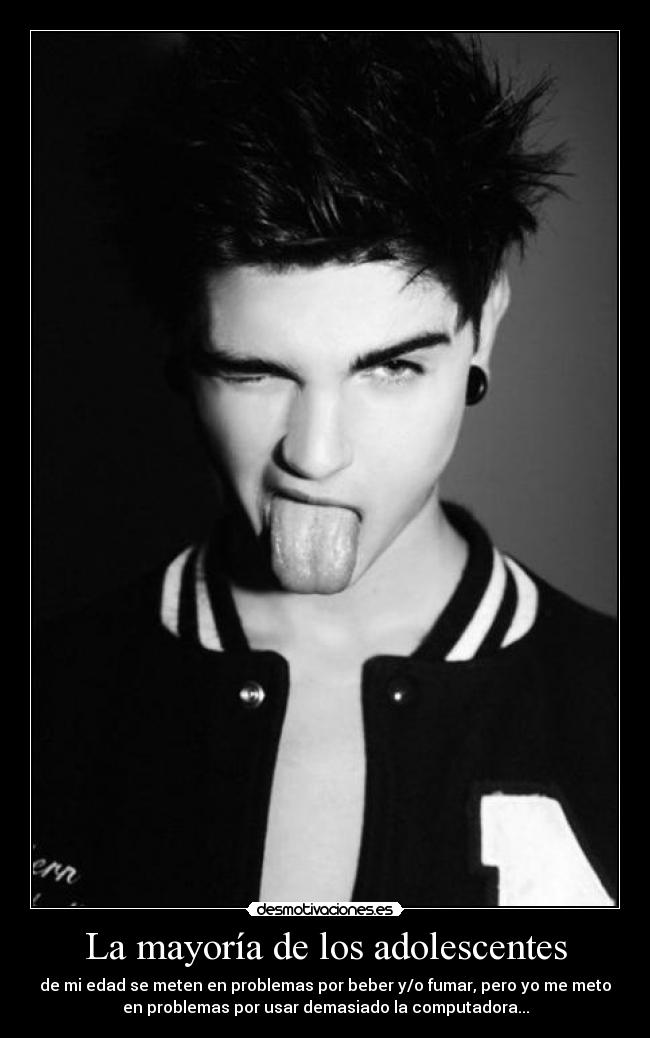 La mayoría de los adolescentes - de mi edad se meten en problemas por beber y/o fumar, pero yo me meto
en problemas por usar demasiado la computadora...