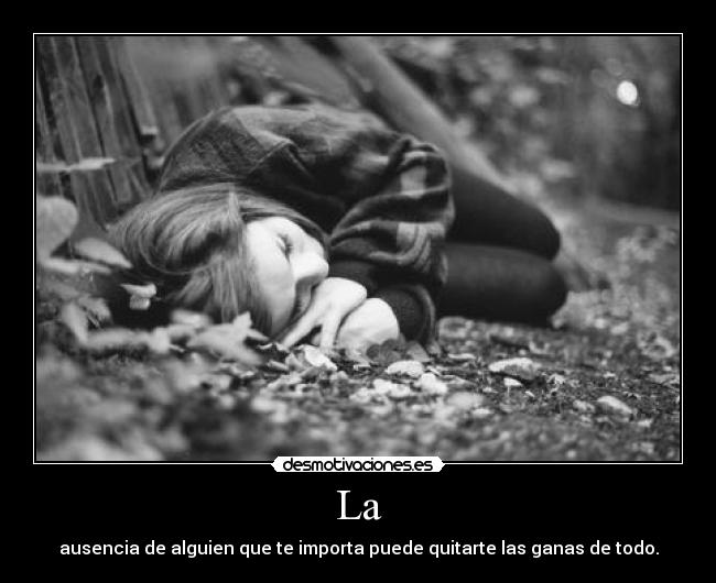 La - ausencia de alguien que te importa puede quitarte las ganas de todo.