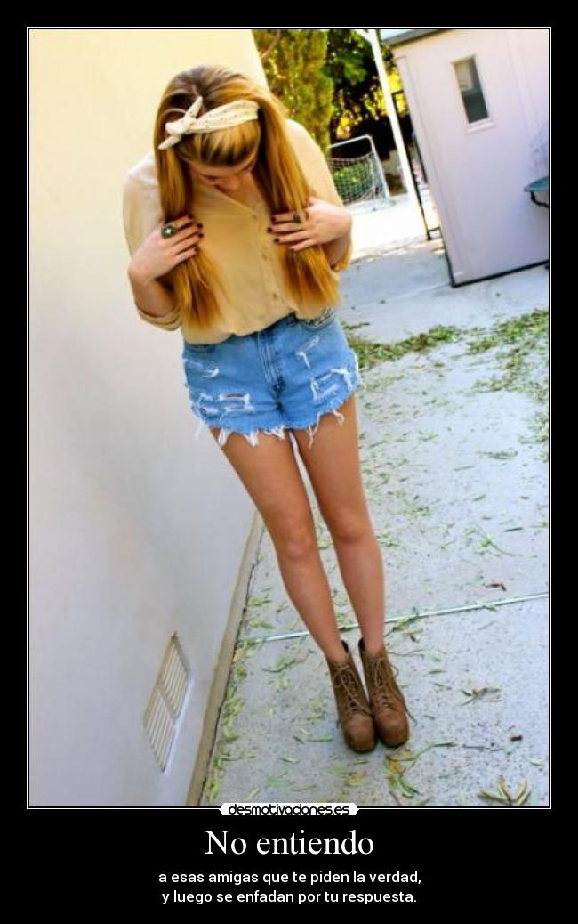 No entiendo - a esas amigas que te piden la verdad,
y luego se enfadan por tu respuesta.