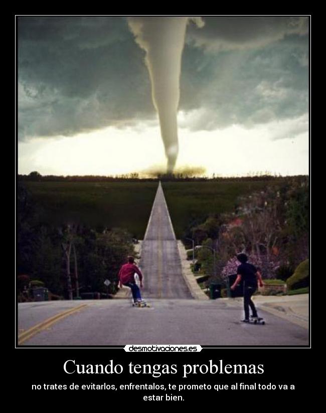 Cuando tengas problemas - no trates de evitarlos, enfrentalos, te prometo que al final todo va a estar bien.