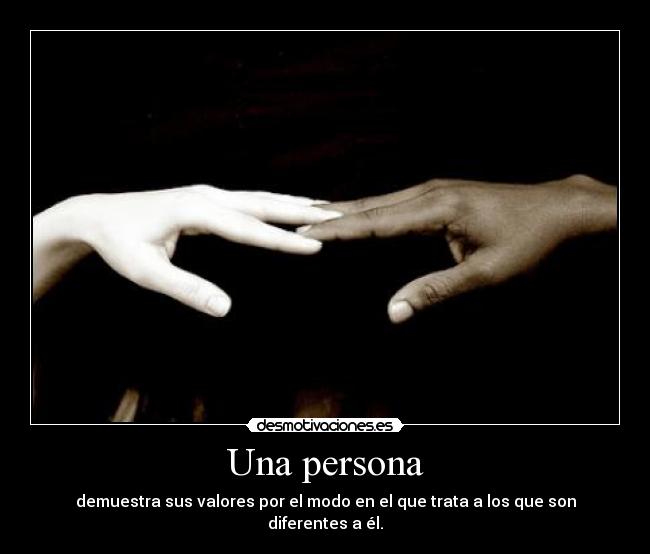 Una persona - demuestra sus valores por el modo en el que trata a los que son diferentes a él.
