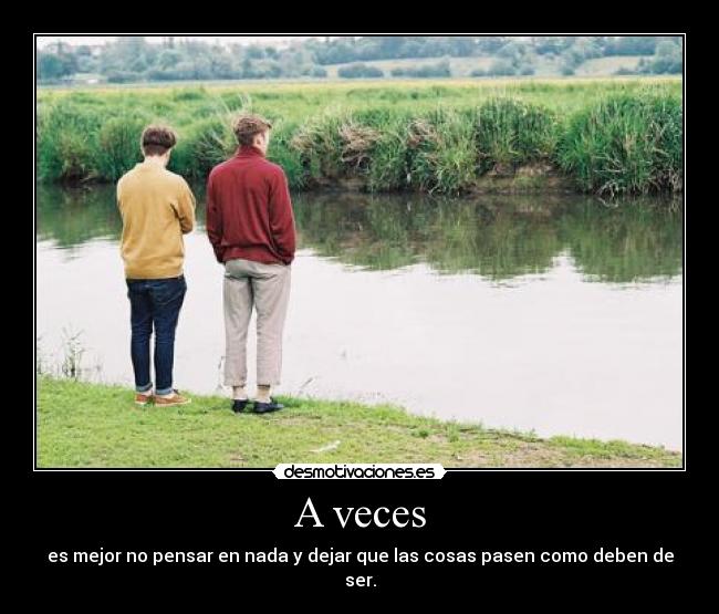 A veces - es mejor no pensar en nada y dejar que las cosas pasen como deben de ser.
