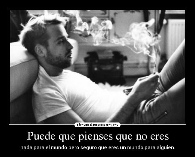 Puede que pienses que no eres - nada para el mundo pero seguro que eres un mundo para alguien.