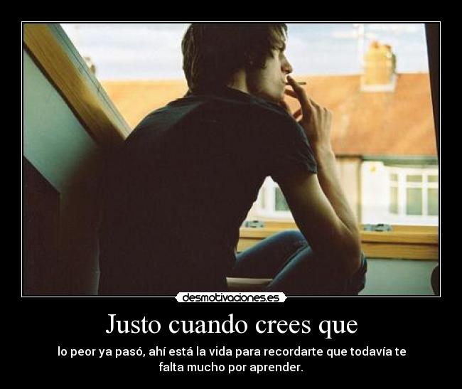 Justo cuando crees que - lo peor ya pasó, ahí está la vida para recordarte que todavía te
falta mucho por aprender.