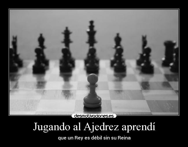 Jugando al Ajedrez aprendí - que un Rey es débil sin su Reina