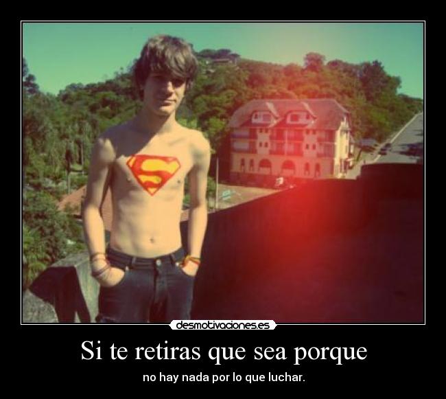 Si te retiras que sea porque - no hay nada por lo que luchar.