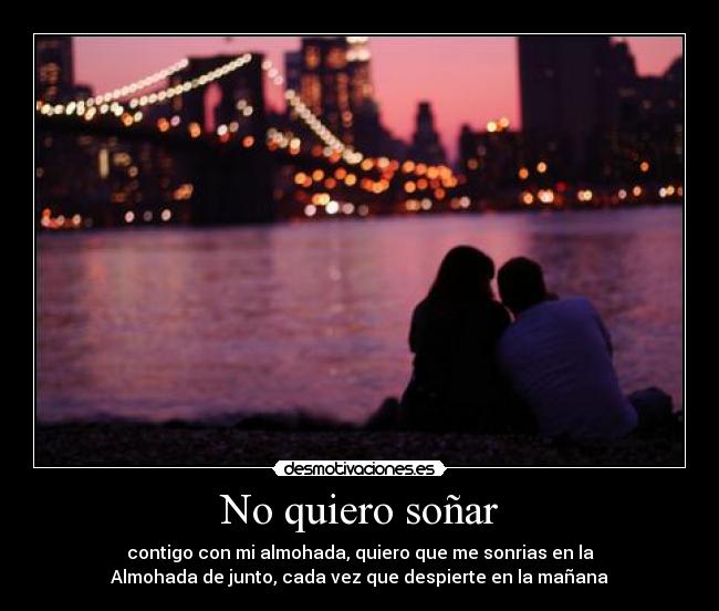 No quiero soñar - contigo con mi almohada, quiero que me sonrias en la
Almohada de junto, cada vez que despierte en la mañana