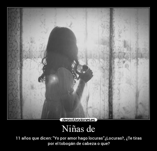 Niñas de - 11 años que dicen: Yo por amor hago locuras¿Locuras?, ¿Te tiras
por el tobogán de cabeza o que?