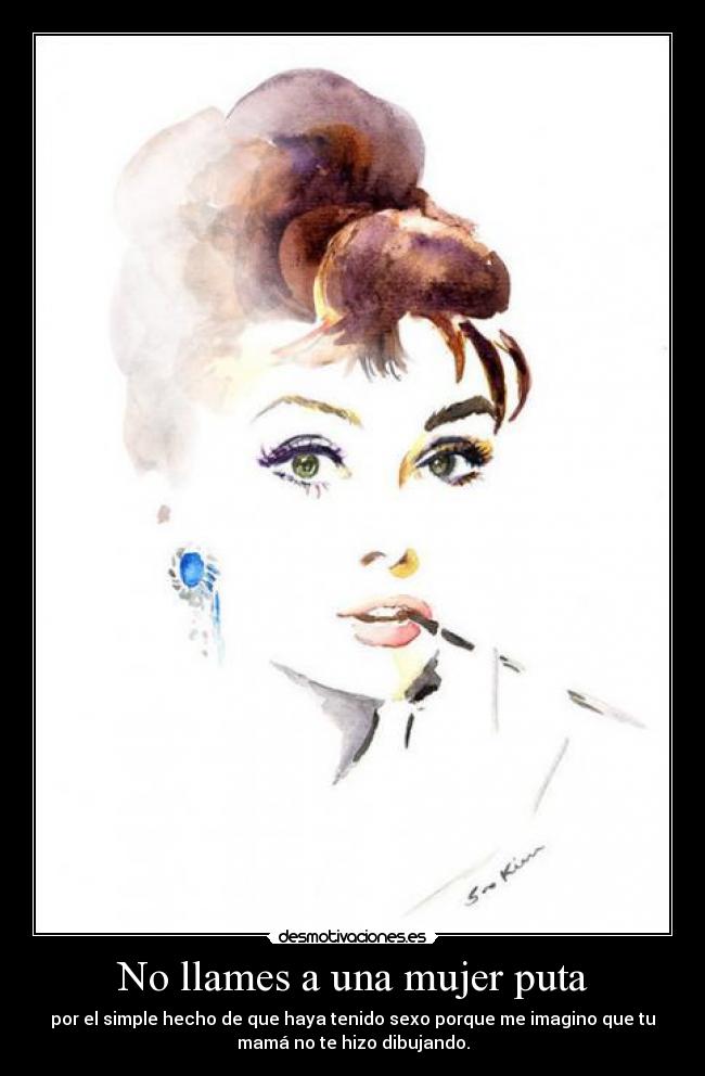 No llames a una mujer puta - por el simple hecho de que haya tenido sexo porque me imagino que tu
mamá no te hizo dibujando.