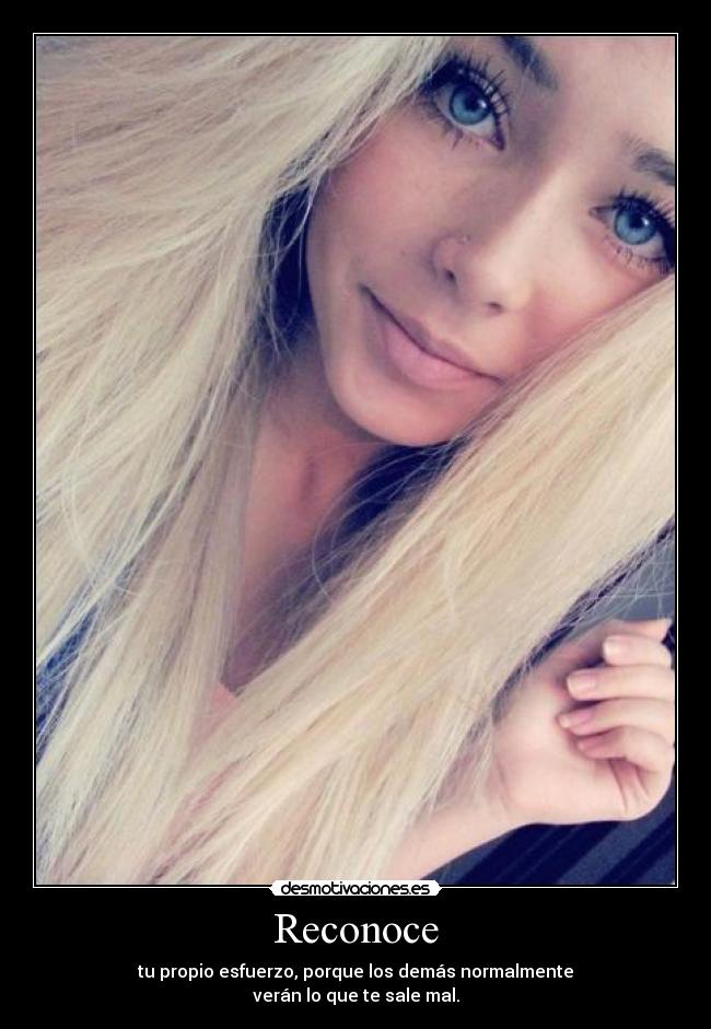 Reconoce - tu propio esfuerzo, porque los demás normalmente
verán lo que te sale mal.