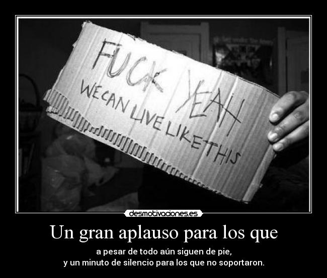 Un gran aplauso para los que - a pesar de todo aún siguen de pie,
y un minuto de silencio para los que no soportaron.