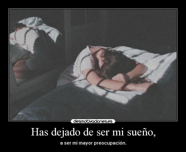 Has dejado de ser mi sueño, - a ser mi mayor preocupación.