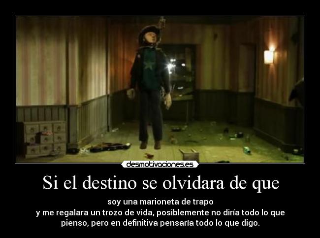 Si el destino se olvidara de que - soy una marioneta de trapo
y me regalara un trozo de vida, posiblemente no diría todo lo que
pienso, pero en definitiva pensaría todo lo que digo.