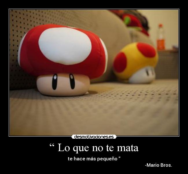 “ Lo que no te mata - te hace más pequeño ”
-Mario Bros.