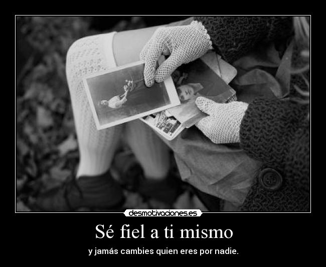 Sé fiel a ti mismo - y jamás cambies quien eres por nadie.