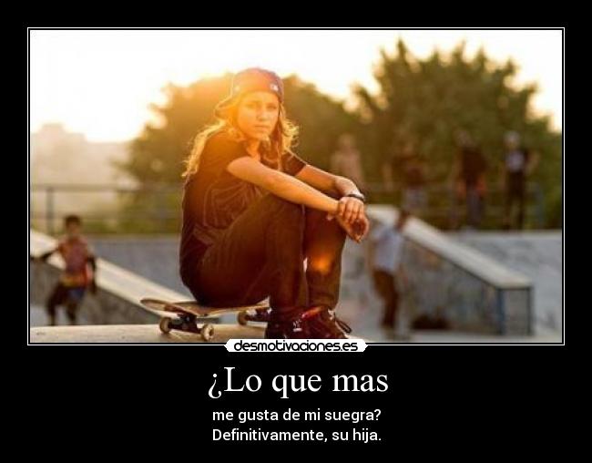 ¿Lo que mas - me gusta de mi suegra?
Definitivamente, su hija.