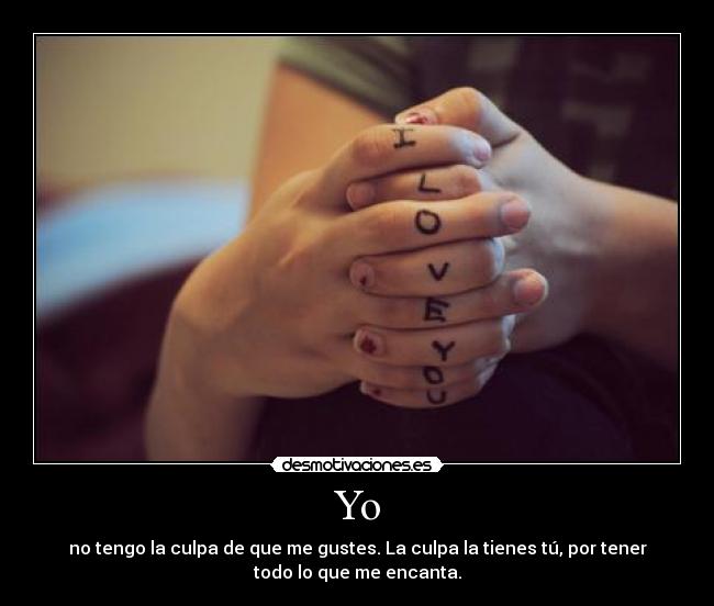Yo - no tengo la culpa de que me gustes. La culpa la tienes tú, por tener
todo lo que me encanta.