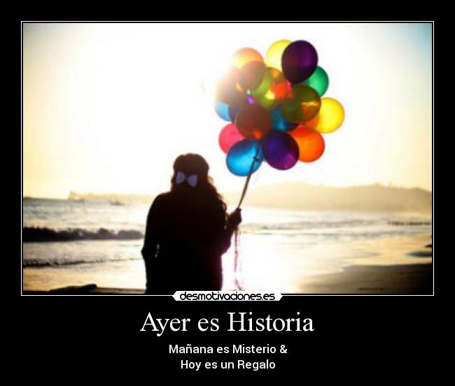 Ayer es Historia - Mañana es Misterio &
Hoy es un Regalo
