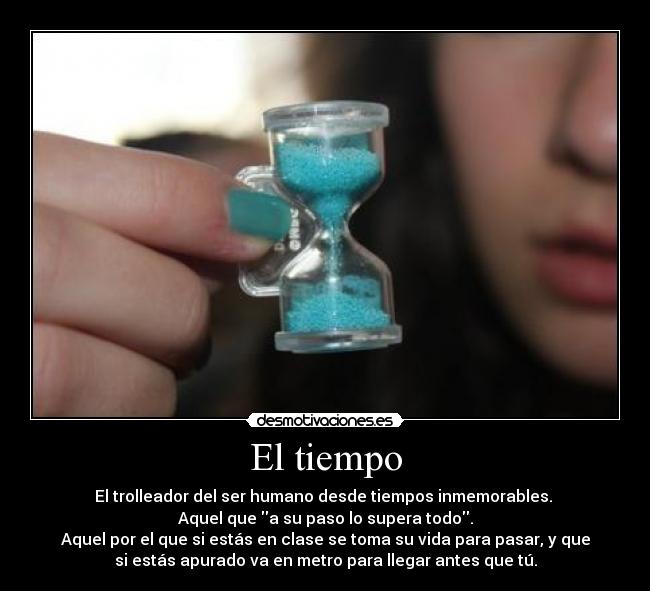 El tiempo - El trolleador del ser humano desde tiempos inmemorables. 
Aquel que a su paso lo supera todo.
Aquel por el que si estás en clase se toma su vida para pasar, y que
si estás apurado va en metro para llegar antes que tú.