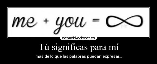 Tú significas para mí - más de lo que las palabras puedan expresar...
