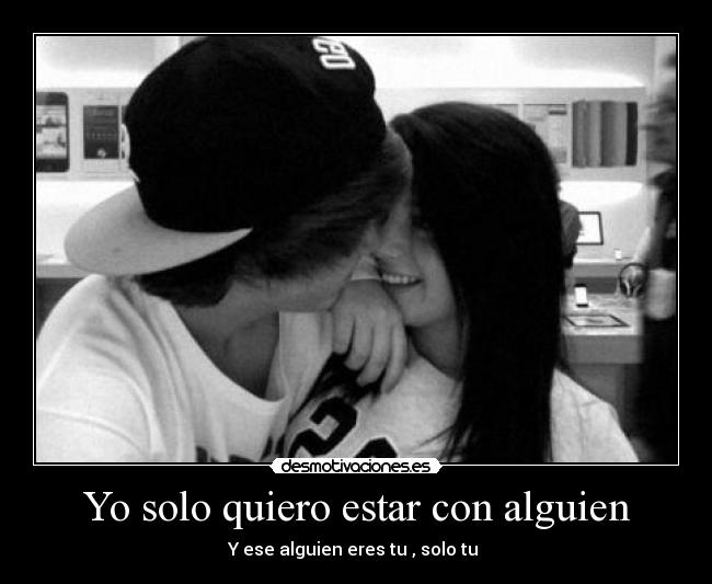 Yo solo quiero estar con alguien - Y ese alguien eres tu , solo tu ♥