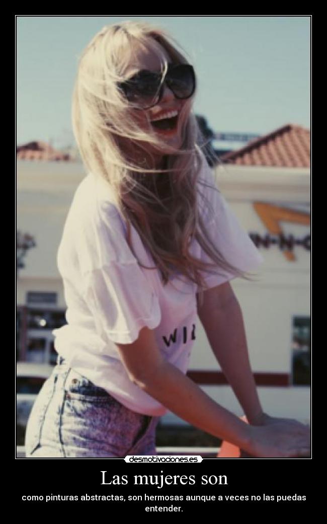 Las mujeres son - como pinturas abstractas, son hermosas aunque a veces no las puedas entender.