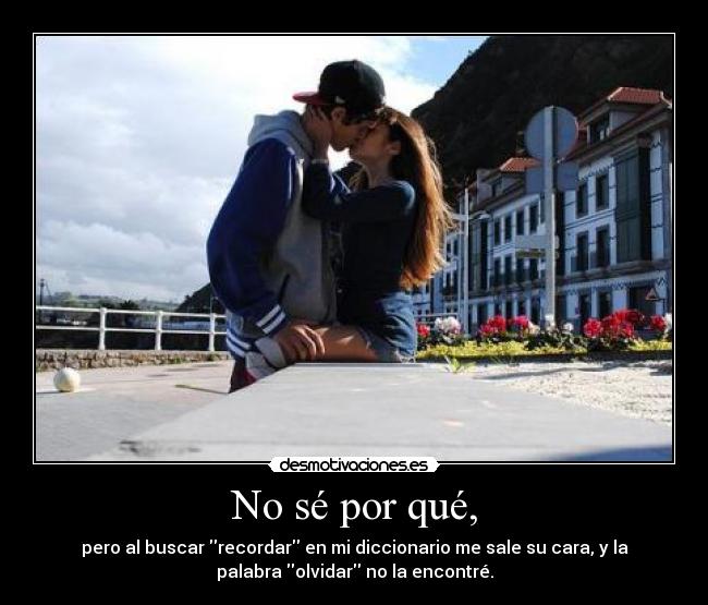 No sé por qué, - pero al buscar recordar en mi diccionario me sale su cara, y la
palabra olvidar no la encontré.