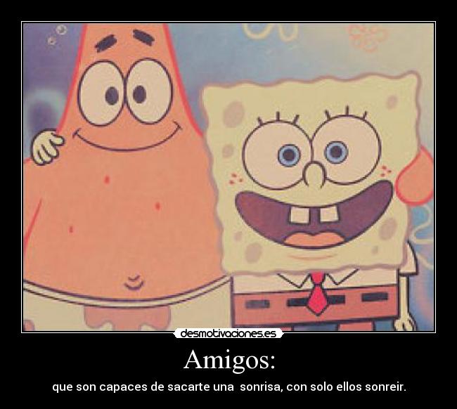 Amigos: - que son capaces de sacarte una  sonrisa, con solo ellos sonreir.