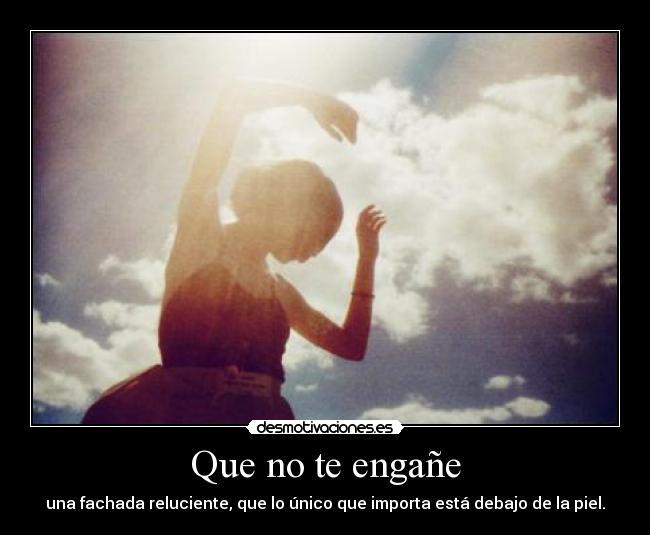 Que no te engañe - una fachada reluciente, que lo único que importa está debajo de la piel.