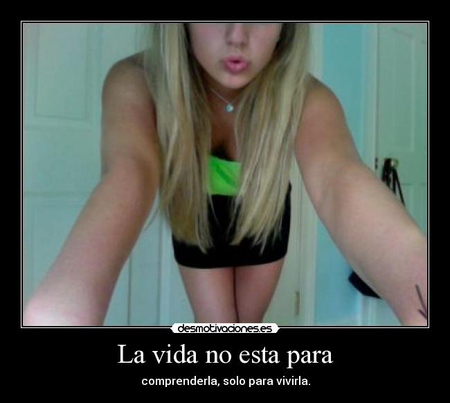 La vida no esta para - comprenderla, solo para vivirla.